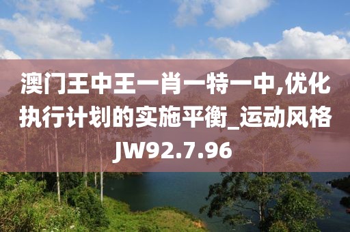 澳門王中王一肖一特一中,優(yōu)化執(zhí)行計劃的實施平衡_運動風(fēng)格JW92.7.96