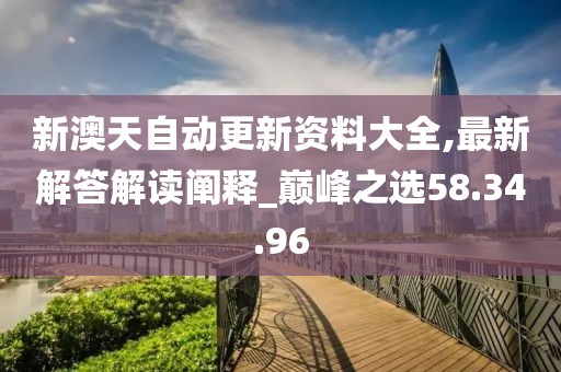 新澳天自動更新資料大全,最新解答解讀闡釋_巔峰之選58.34.96