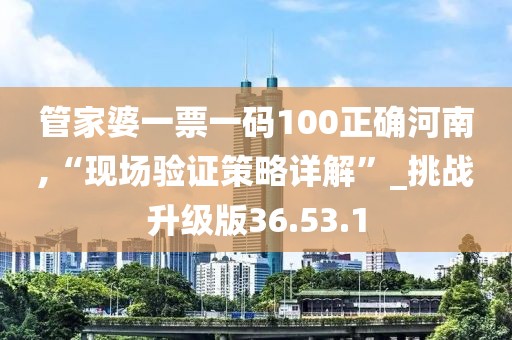 管家婆一票一碼100正確河南,“現(xiàn)場驗(yàn)證策略詳解”_挑戰(zhàn)升級版36.53.1