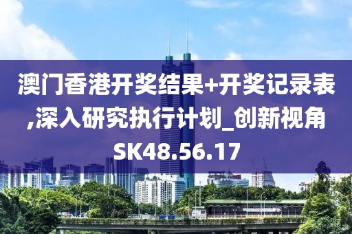 澳門香港開獎(jiǎng)結(jié)果+開獎(jiǎng)記錄表,深入研究執(zhí)行計(jì)劃_創(chuàng)新視角SK48.56.17