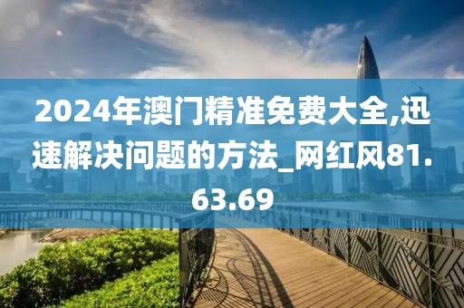 2024年澳門精準免費大全,迅速解決問題的方法_網紅風81.63.69