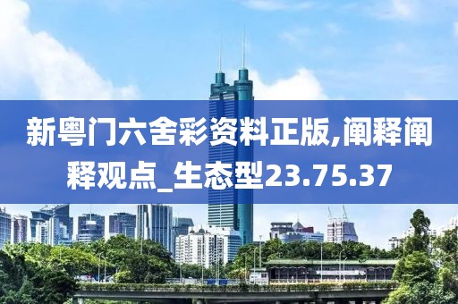 新粵門(mén)六舍彩資料正版,闡釋闡釋觀點(diǎn)_生態(tài)型23.75.37