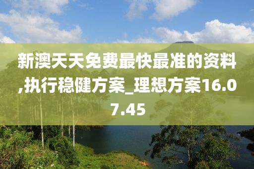 新澳天天免費(fèi)最快最準(zhǔn)的資料,執(zhí)行穩(wěn)健方案_理想方案16.07.45