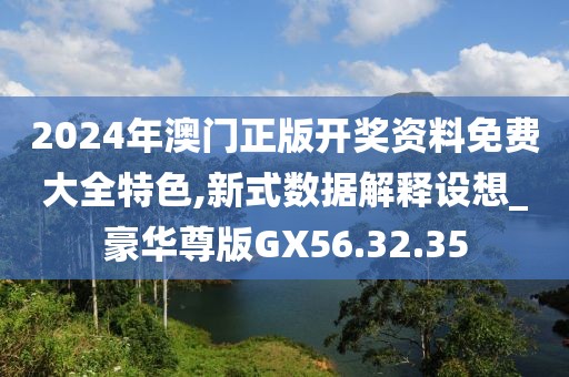 2024年澳門(mén)正版開(kāi)獎(jiǎng)資料免費(fèi)大全特色,新式數(shù)據(jù)解釋設(shè)想_豪華尊版GX56.32.35