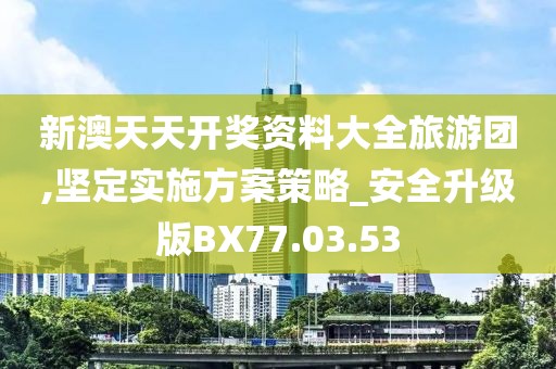 新澳天天開獎(jiǎng)資料大全旅游團(tuán),堅(jiān)定實(shí)施方案策略_安全升級(jí)版BX77.03.53