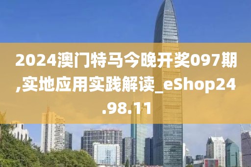 2024澳門特馬今晚開獎(jiǎng)097期,實(shí)地應(yīng)用實(shí)踐解讀_eShop24.98.11