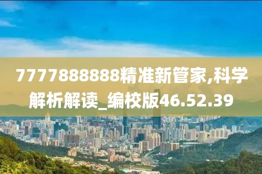 7777888888精準(zhǔn)新管家,科學(xué)解析解讀_編校版46.52.39