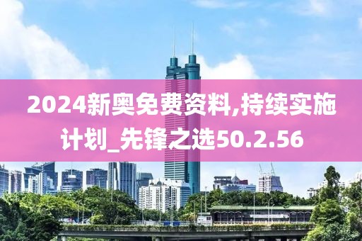 2024新奧免費(fèi)資料,持續(xù)實(shí)施計(jì)劃_先鋒之選50.2.56