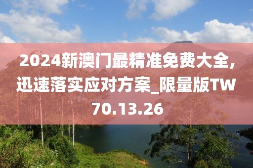 2024新澳門最精準免費大全,迅速落實應對方案_限量版TW70.13.26