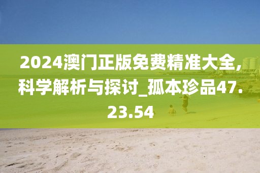 2024澳門正版免費(fèi)精準(zhǔn)大全,科學(xué)解析與探討_孤本珍品47.23.54