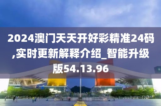 2024澳門天天開好彩精準(zhǔn)24碼,實(shí)時(shí)更新解釋介紹_智能升級(jí)版54.13.96