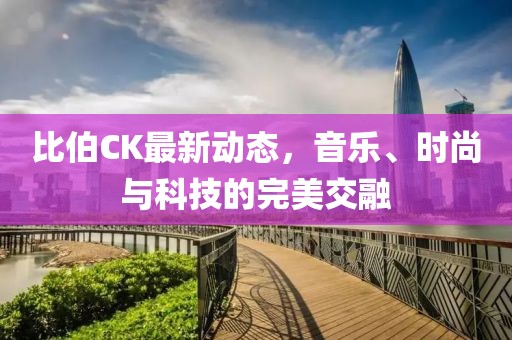 比伯CK最新動態(tài)，音樂、時尚與科技的完美交融