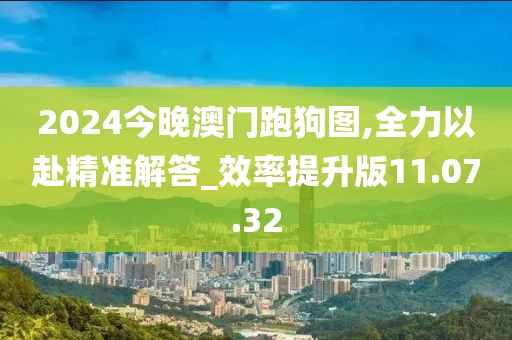 2024今晚澳門跑狗圖,全力以赴精準(zhǔn)解答_效率提升版11.07.32