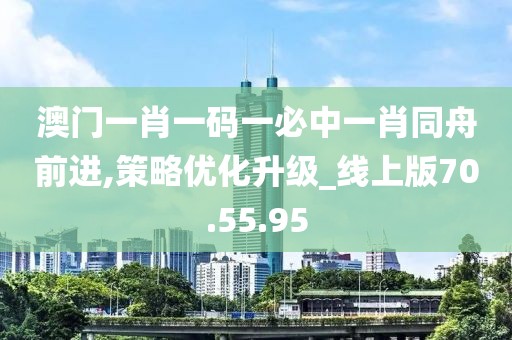 澳門一肖一碼一必中一肖同舟前進,策略優(yōu)化升級_線上版70.55.95