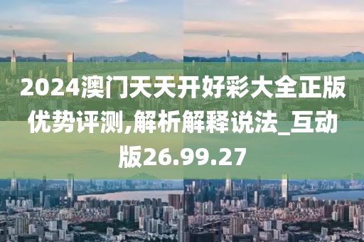 2024澳門天天開好彩大全正版優(yōu)勢評測,解析解釋說法_互動版26.99.27