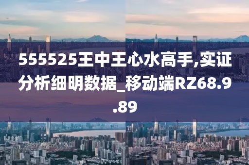 555525王中王心水高手,實證分析細(xì)明數(shù)據(jù)_移動端RZ68.9.89