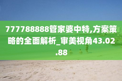 777788888管家婆中特,方案策略的全面解析_審美視角43.02.88