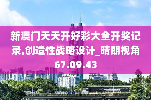 新澳門天天開好彩大全開獎記錄,創(chuàng)造性戰(zhàn)略設(shè)計_晴朗視角67.09.43