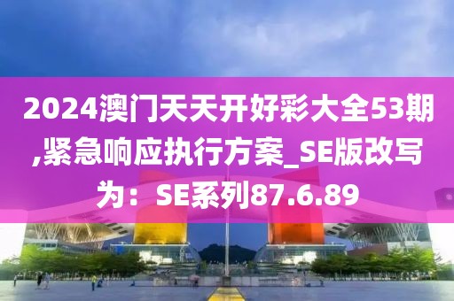 2024澳門天天開好彩大全53期,緊急響應(yīng)執(zhí)行方案_SE版改寫為：SE系列87.6.89