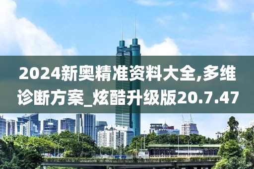 2024新奧精準(zhǔn)資料大全,多維診斷方案_炫酷升級(jí)版20.7.47