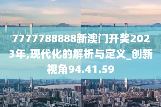 7777788888新澳門開獎(jiǎng)2023年,現(xiàn)代化的解析與定義_創(chuàng)新視角94.41.59