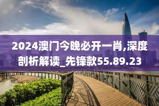 2024澳門今晚必開一肖,深度剖析解讀_先鋒款55.89.23