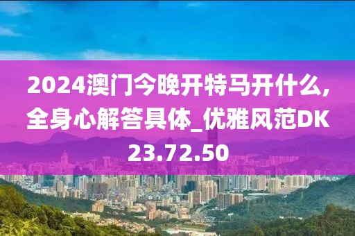 2024澳門今晚開特馬開什么,全身心解答具體_優(yōu)雅風(fēng)范DK23.72.50