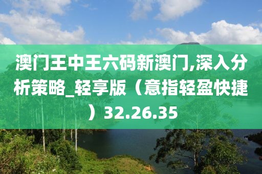 澳門王中王六碼新澳門,深入分析策略_輕享版（意指輕盈快捷）32.26.35