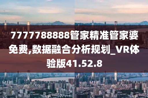 7777788888管家精準(zhǔn)管家婆免費(fèi),數(shù)據(jù)融合分析規(guī)劃_VR體驗(yàn)版41.52.8