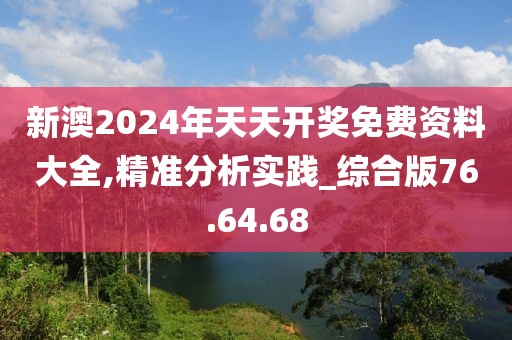 新澳2024年天天開(kāi)獎(jiǎng)免費(fèi)資料大全,精準(zhǔn)分析實(shí)踐_綜合版76.64.68