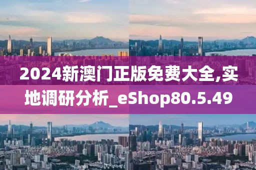 2024新澳門正版免費大全,實地調研分析_eShop80.5.49