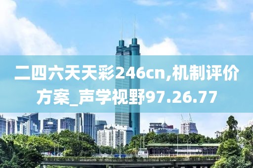 二四六天天彩246cn,機制評價方案_聲學(xué)視野97.26.77