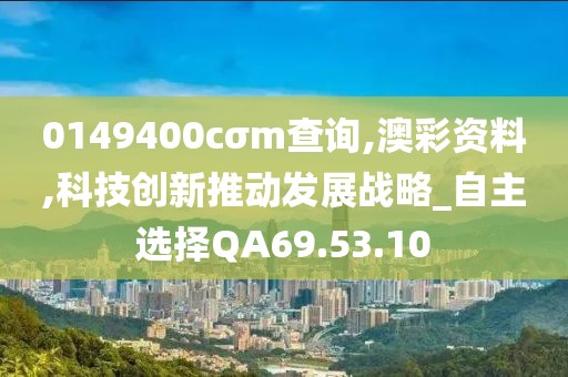 0149400cσm查詢,澳彩資料,科技創(chuàng)新推動發(fā)展戰(zhàn)略_自主選擇QA69.53.10