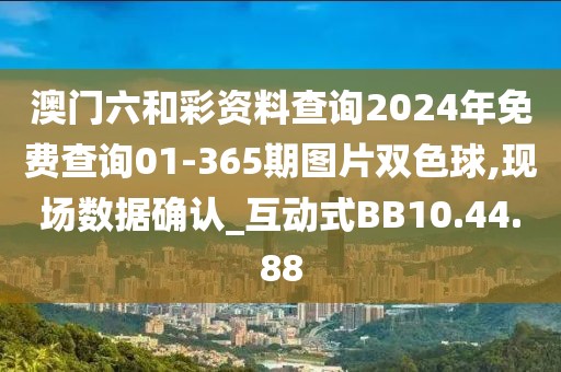 澳門六和彩資料查詢2024年免費查詢01-365期圖片雙色球,現(xiàn)場數(shù)據(jù)確認(rèn)_互動式BB10.44.88