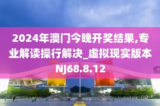 2024年澳門今晚開獎結(jié)果,專業(yè)解讀操行解決_虛擬現(xiàn)實版本NJ68.8.12