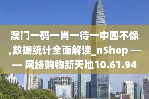 澳門一碼一肖一待一中四不像,數(shù)據(jù)統(tǒng)計全面解讀_nShop —— 網(wǎng)絡(luò)購物新天地10.61.94