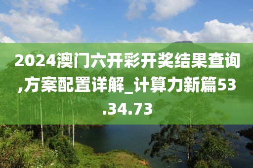 2024澳門六開彩開獎(jiǎng)結(jié)果查詢,方案配置詳解_計(jì)算力新篇53.34.73