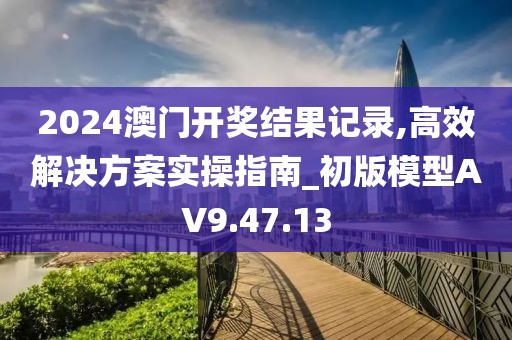 2024澳門開獎(jiǎng)結(jié)果記錄,高效解決方案實(shí)操指南_初版模型AV9.47.13