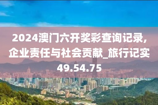 2024澳門六開獎彩查詢記錄,企業(yè)責(zé)任與社會貢獻_旅行記實49.54.75