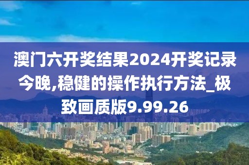 澳門六開獎結(jié)果2024開獎記錄今晚,穩(wěn)健的操作執(zhí)行方法_極致畫質(zhì)版9.99.26