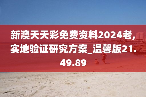 新澳天天彩免費(fèi)資料2024老,實(shí)地驗(yàn)證研究方案_溫馨版21.49.89