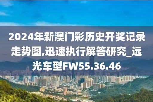 2024年新澳門彩歷史開獎(jiǎng)記錄走勢圖,迅速執(zhí)行解答研究_遠(yuǎn)光車型FW55.36.46