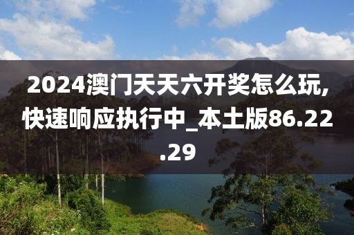 2024澳門天天六開獎怎么玩,快速響應(yīng)執(zhí)行中_本土版86.22.29