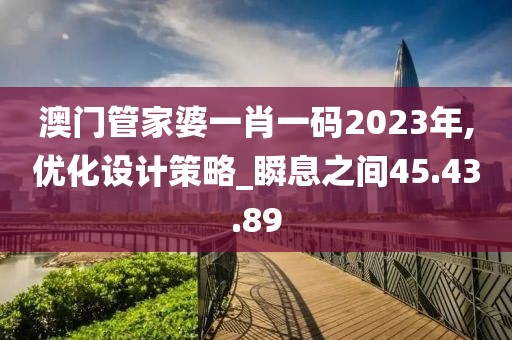 澳門管家婆一肖一碼2023年,優(yōu)化設(shè)計(jì)策略_瞬息之間45.43.89