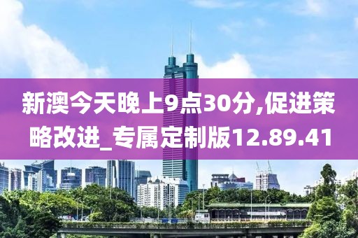 新澳今天晚上9點30分,促進(jìn)策略改進(jìn)_專屬定制版12.89.41