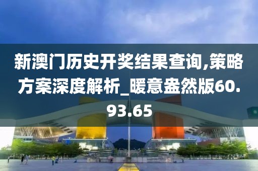 新澳門歷史開獎結(jié)果查詢,策略方案深度解析_暖意盎然版60.93.65