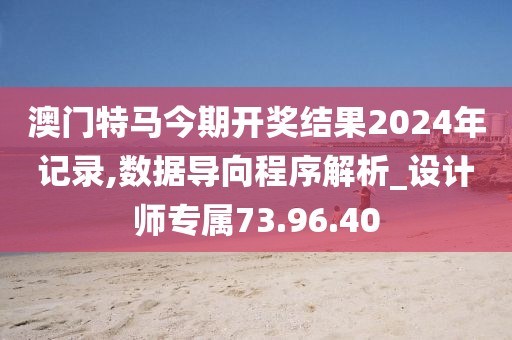 澳門特馬今期開獎結(jié)果2024年記錄,數(shù)據(jù)導向程序解析_設(shè)計師專屬73.96.40