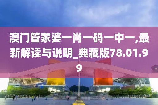 澳門管家婆一肖一碼一中一,最新解讀與說明_典藏版78.01.99