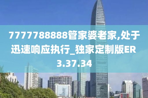 7777788888管家婆老家,處于迅速響應(yīng)執(zhí)行_獨(dú)家定制版ER3.37.34