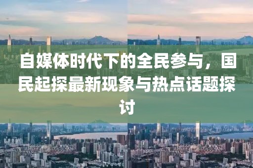 自媒體時代下的全民參與，國民起探最新現(xiàn)象與熱點(diǎn)話題探討